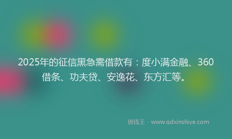 2025年的征信黑急需借款有：度小满金融、360借条、功夫贷、安逸花、东方汇等。