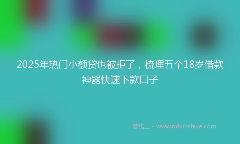 2025年热门小额贷也被拒了，梳理五个18岁借款神器快速下款口子