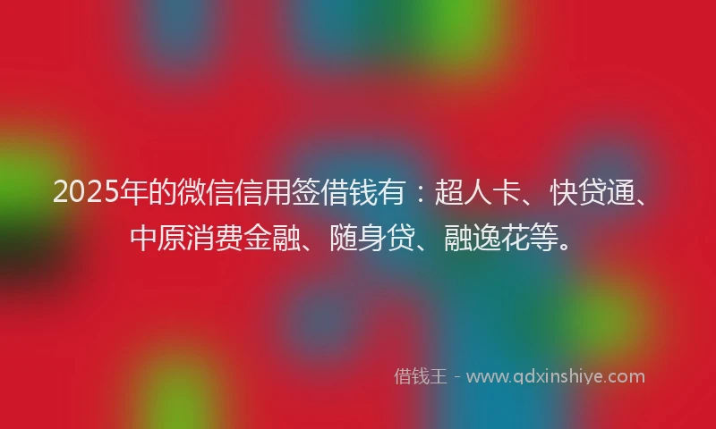 2025年的微信信用签借钱有：超人卡、快贷通、中原消费金融、随身贷、融逸花等。