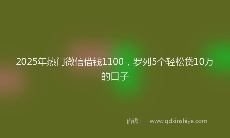 2025年热门微信借钱1100，罗列5个轻松贷10万的口子