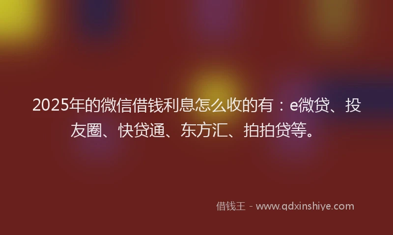 2025年的微信借钱利息怎么收的有：e微贷、投友圈、快贷通、东方汇、拍拍贷等。