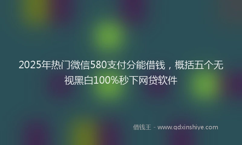 2025年热门微信580支付分能借钱，概括五个无视黑白100%秒下网贷软件