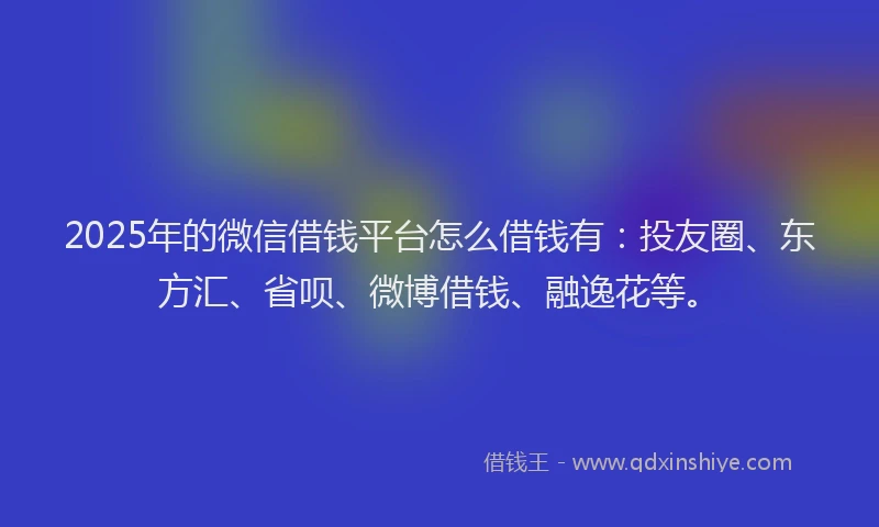 2025年的微信借钱平台怎么借钱有：投友圈、东方汇、省呗、微博借钱、融逸花等。