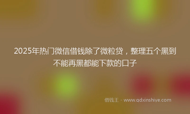 2025年热门微信借钱除了微粒贷，整理五个黑到不能再黑都能下款的口子