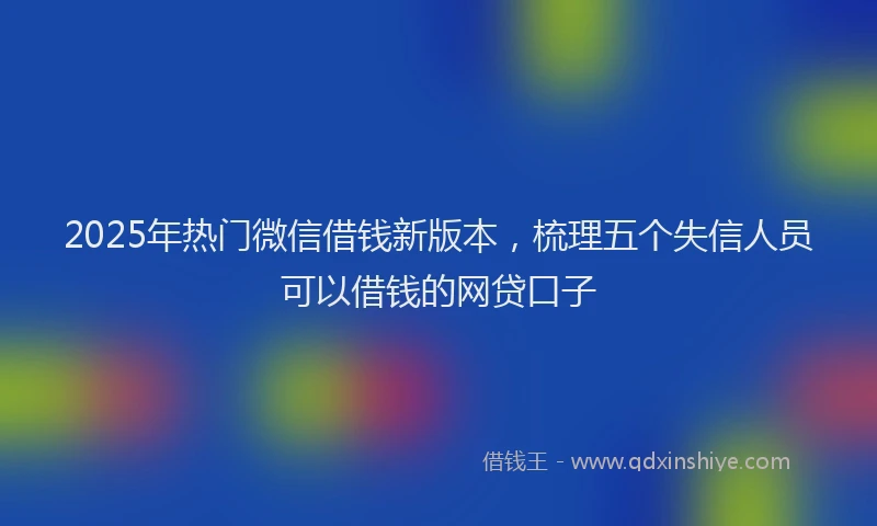 2025年热门微信借钱新版本，梳理五个失信人员可以借钱的网贷口子