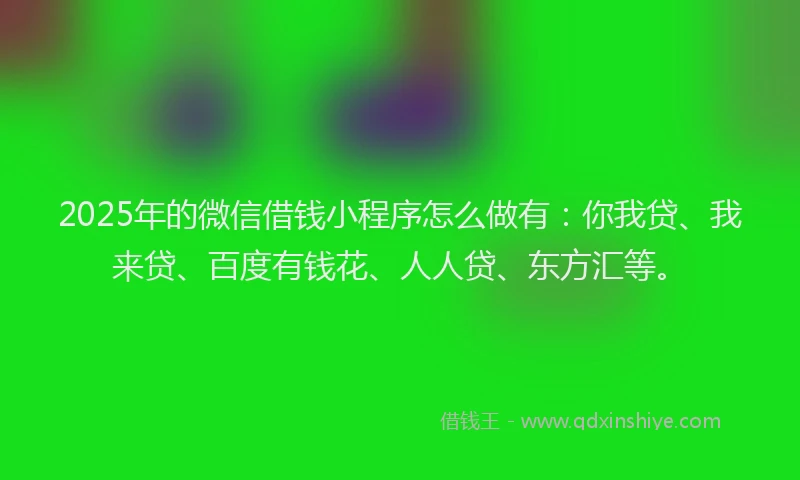 2025年的微信借钱小程序怎么做有：你我贷、我来贷、百度有钱花、人人贷、东方汇等。