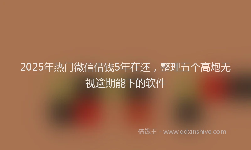 2025年热门微信借钱5年在还，整理五个高炮无视逾期能下的软件