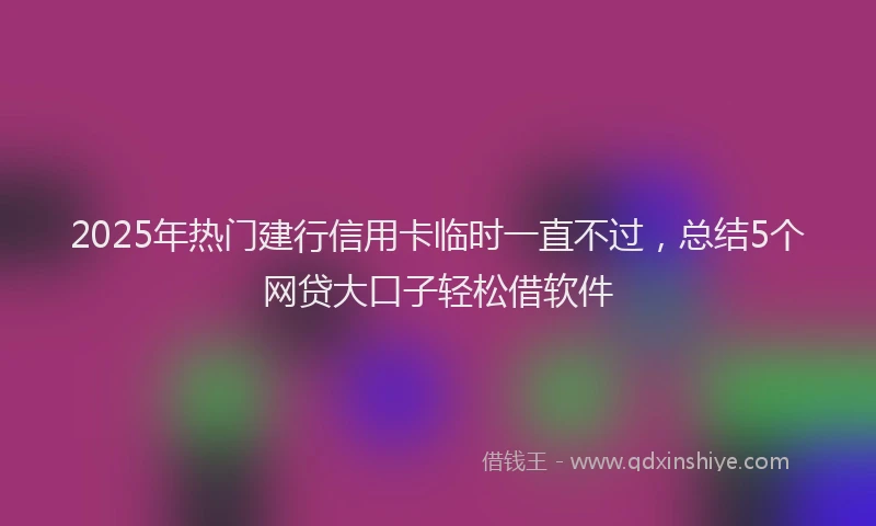 2025年热门建行信用卡临时一直不过，总结5个网贷大口子轻松借软件