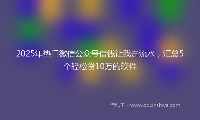 2025年热门微信公众号借钱让我走流水，汇总5个轻松贷10万的软件