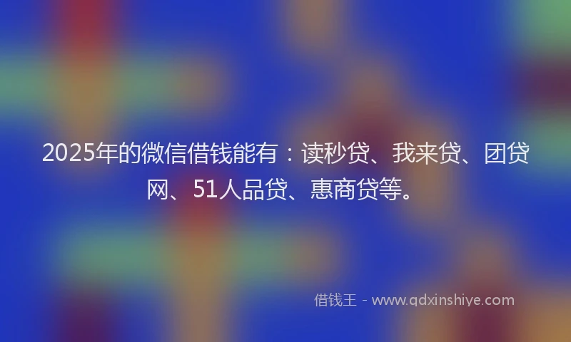 2025年的微信借钱能有：读秒贷、我来贷、团贷网、51人品贷、惠商贷等。