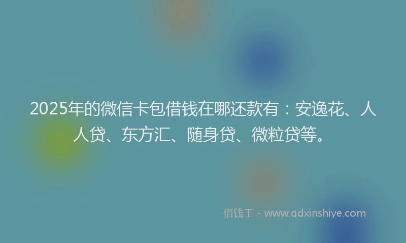 2025年的微信卡包借钱在哪还款有：安逸花、人人贷、东方汇、随身贷、微粒贷等。