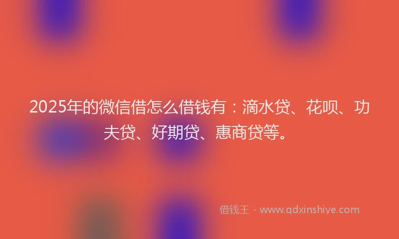 2025年的微信借怎么借钱有：滴水贷、花呗、功夫贷、好期贷、惠商贷等。