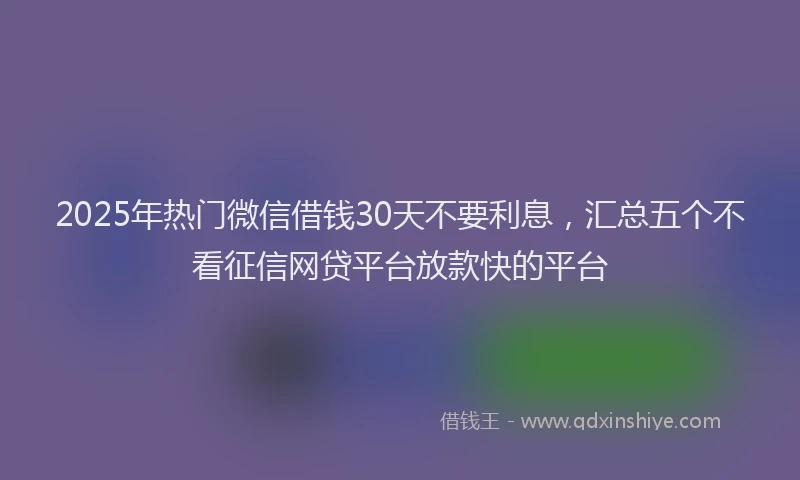 2025年热门微信借钱30天不要利息，汇总五个不看征信网贷平台放款快的平台