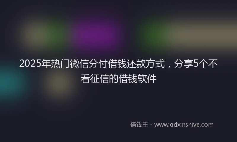 2025年热门微信分付借钱还款方式，分享5个不看征信的借钱软件