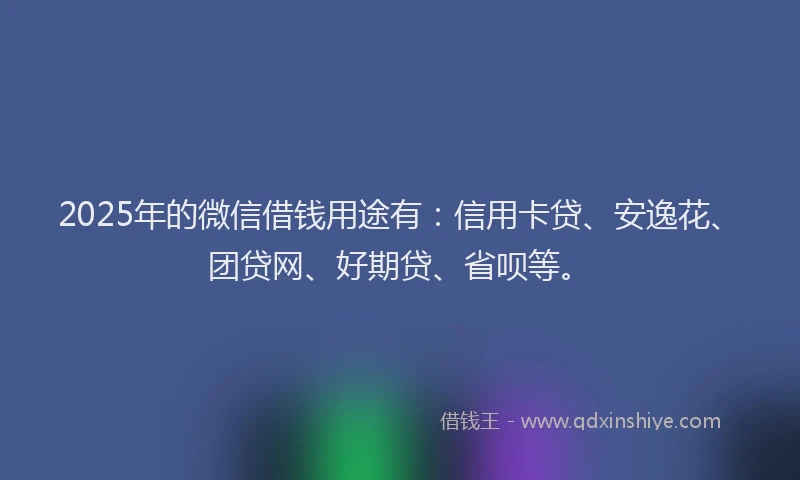 2025年的微信借钱用途有：信用卡贷、安逸花、团贷网、好期贷、省呗等。