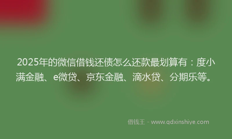 2025年的微信借钱还债怎么还款最划算有：度小满金融、e微贷、京东金融、滴水贷、分期乐等。