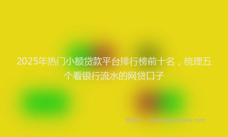 2025年热门小额贷款平台排行榜前十名，梳理五个看银行流水的网贷口子
