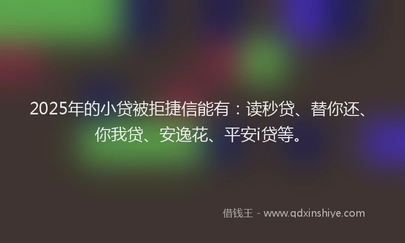 2025年的小贷被拒捷信能有：读秒贷、替你还、你我贷、安逸花、平安i贷等。