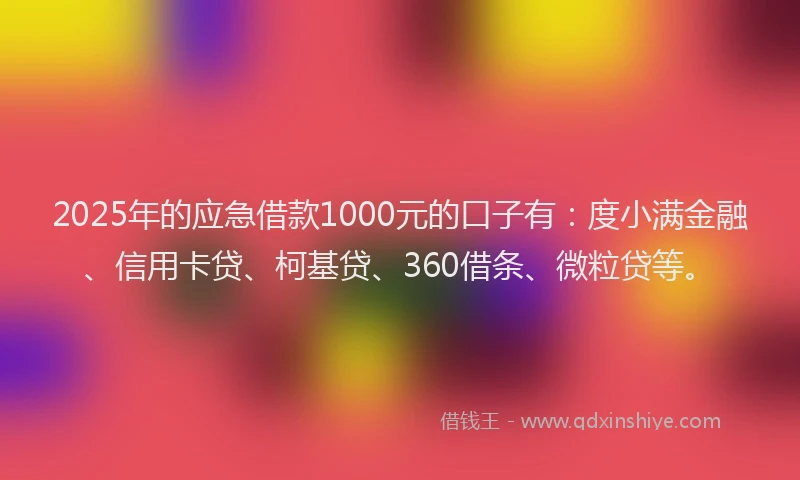 2025年的应急借款1000元的口子有：度小满金融、信用卡贷、柯基贷、360借条、微粒贷等。