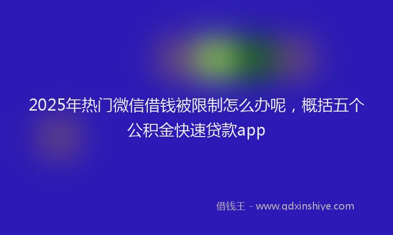 2025年热门微信借钱被限制怎么办呢，概括五个公积金快速贷款app