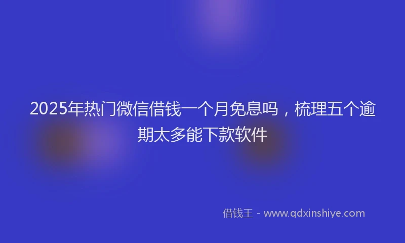 2025年热门微信借钱一个月免息吗，梳理五个逾期太多能下款软件