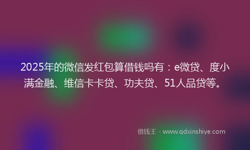 2025年的微信发红包算借钱吗有：e微贷、度小满金融、维信卡卡贷、功夫贷、51人品贷等。