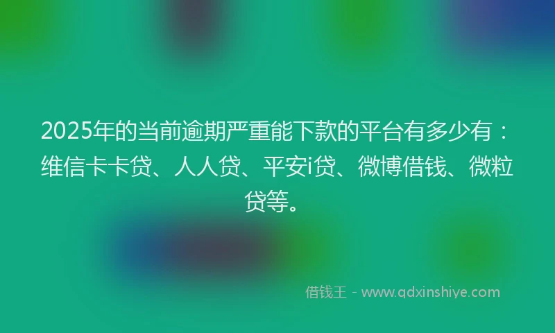 2025年的当前逾期严重能下款的平台有多少有：维信卡卡贷、人人贷、平安i贷、微博借钱、微粒贷等。