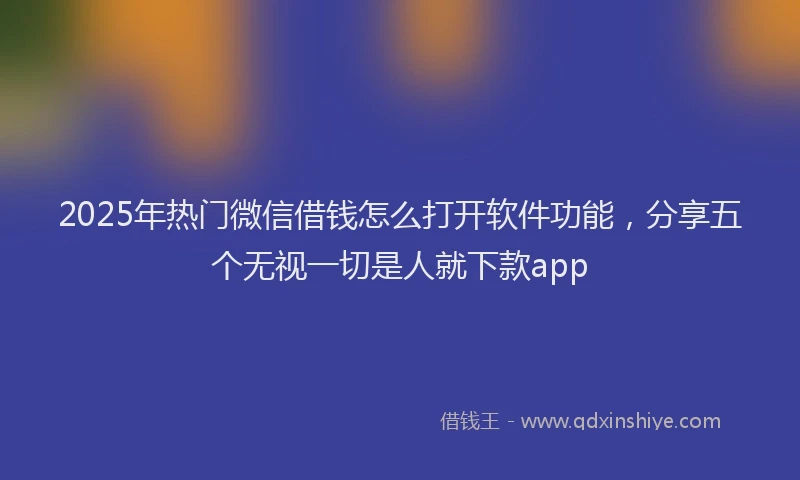 2025年热门微信借钱怎么打开软件功能，分享五个无视一切是人就下款app