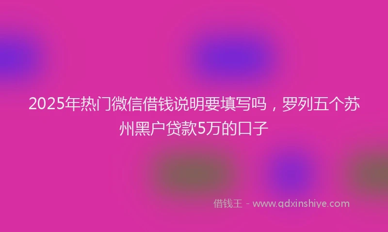 2025年热门微信借钱说明要填写吗，罗列五个苏州黑户贷款5万的口子