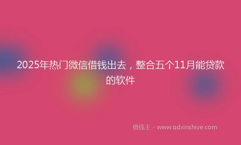 2025年热门微信借钱出去，整合五个11月能贷款的软件