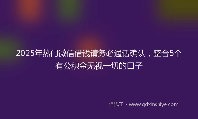 2025年热门微信借钱请务必通话确认，整合5个有公积金无视一切的口子