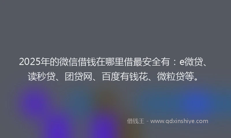 2025年的微信借钱在哪里借最安全有：e微贷、读秒贷、团贷网、百度有钱花、微粒贷等。