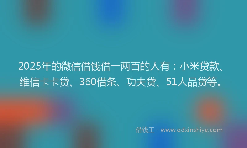 2025年的微信借钱借一两百的人有：小米贷款、维信卡卡贷、360借条、功夫贷、51人品贷等。