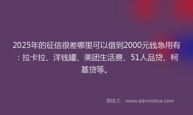 2025年的征信很差哪里可以借到2000元钱急用有：拉卡拉、洋钱罐、美团生活费、51人品贷、柯基贷等。