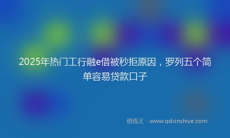 2025年热门工行融e借被秒拒原因，罗列五个简单容易贷款口子