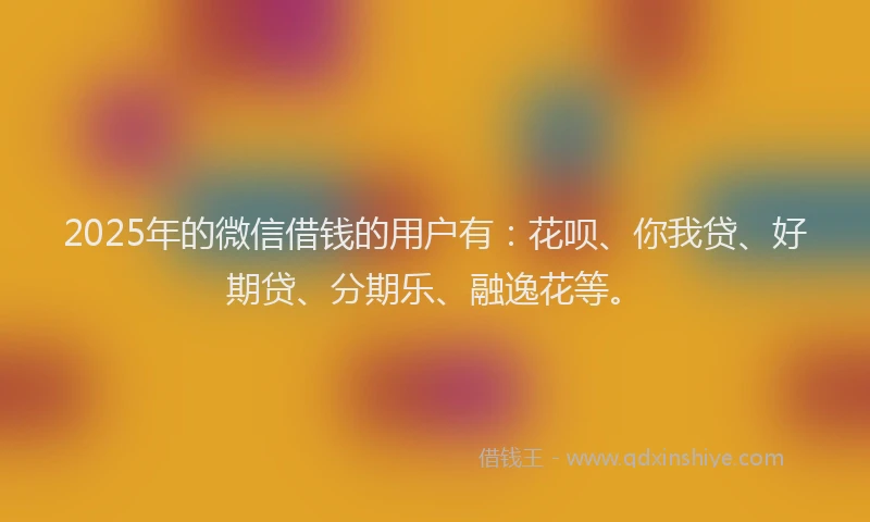 2025年的微信借钱的用户有：花呗、你我贷、好期贷、分期乐、融逸花等。
