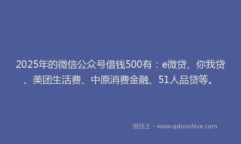2025年的微信公众号借钱500有：e微贷、你我贷、美团生活费、中原消费金融、51人品贷等。