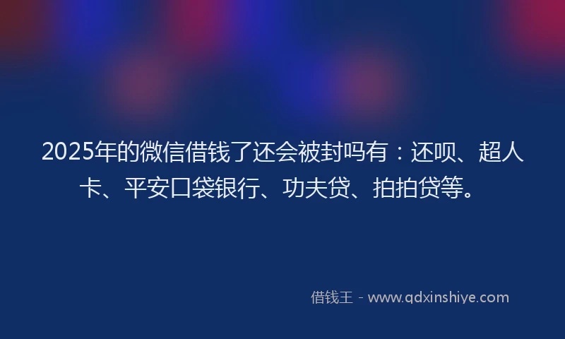 2025年的微信借钱了还会被封吗有：还呗、超人卡、平安口袋银行、功夫贷、拍拍贷等。