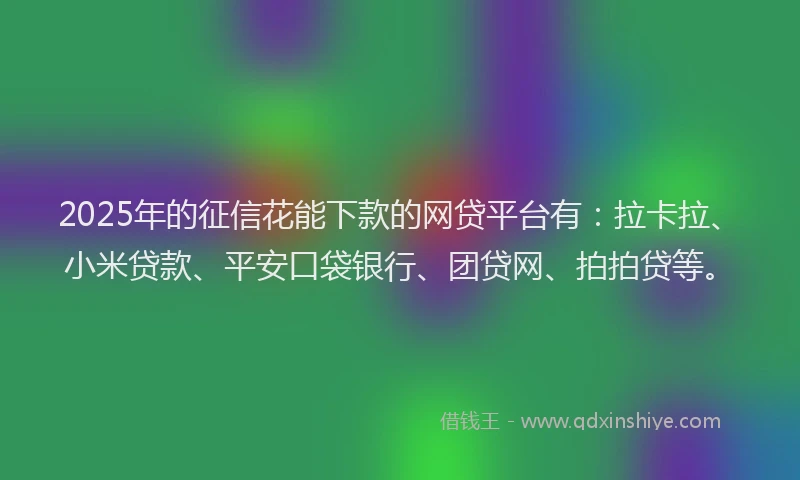2025年的征信花能下款的网贷平台有：拉卡拉、小米贷款、平安口袋银行、团贷网、拍拍贷等。