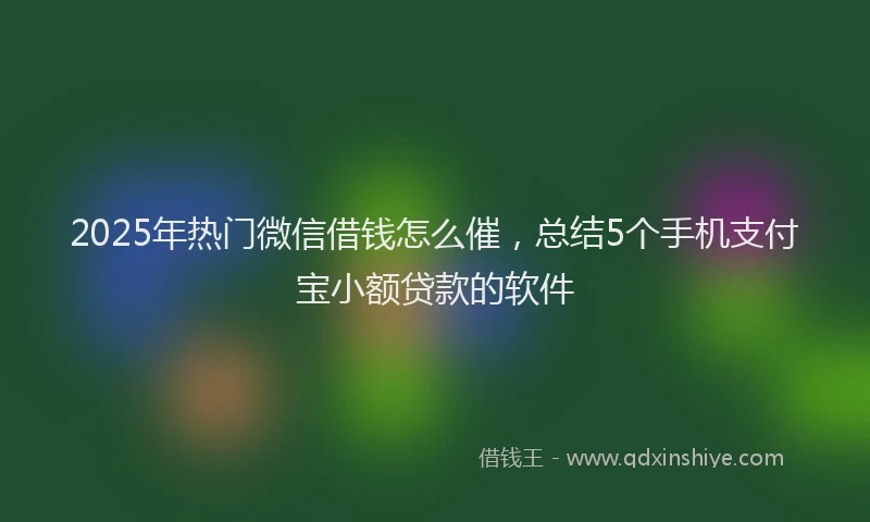 2025年热门微信借钱怎么催，总结5个手机支付宝小额贷款的软件