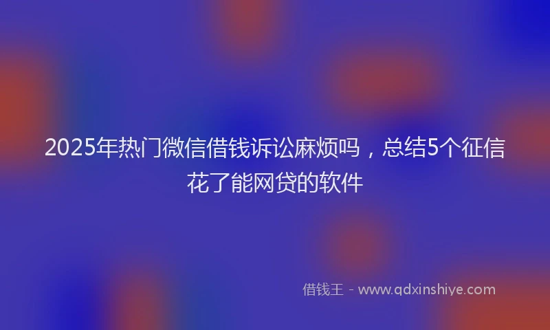 2025年热门微信借钱诉讼麻烦吗，总结5个征信花了能网贷的软件