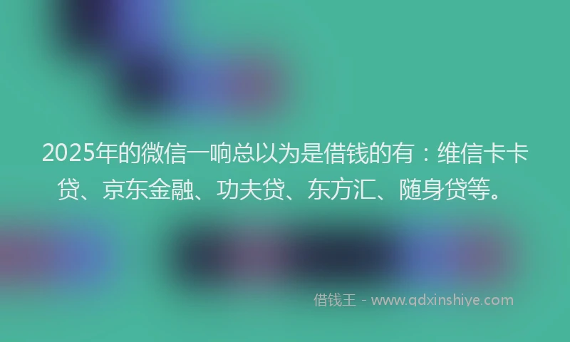 2025年的微信一响总以为是借钱的有：维信卡卡贷、京东金融、功夫贷、东方汇、随身贷等。