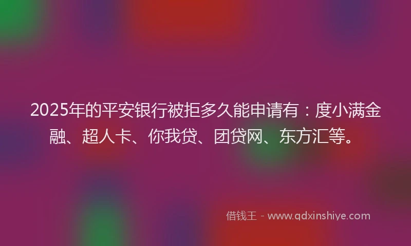 2025年的平安银行被拒多久能申请有：度小满金融、超人卡、你我贷、团贷网、东方汇等。
