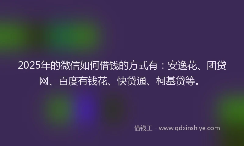 2025年的微信如何借钱的方式有：安逸花、团贷网、百度有钱花、快贷通、柯基贷等。