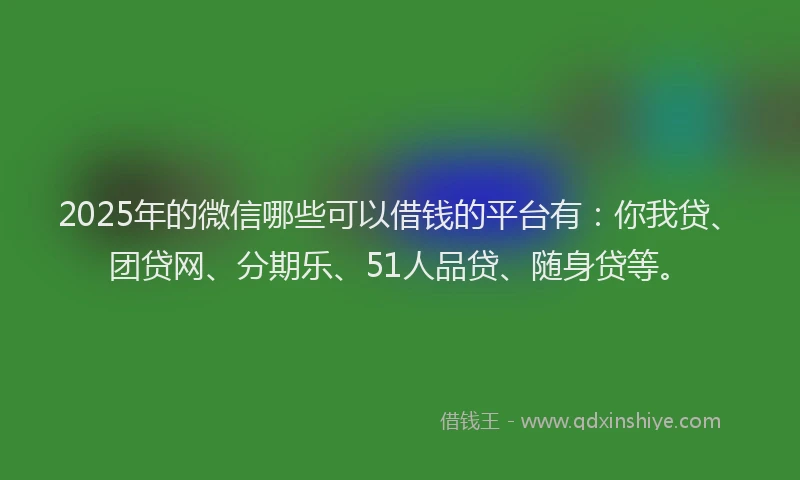 2025年的微信哪些可以借钱的平台有：你我贷、团贷网、分期乐、51人品贷、随身贷等。