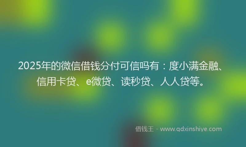 2025年的微信借钱分付可信吗有：度小满金融、信用卡贷、e微贷、读秒贷、人人贷等。