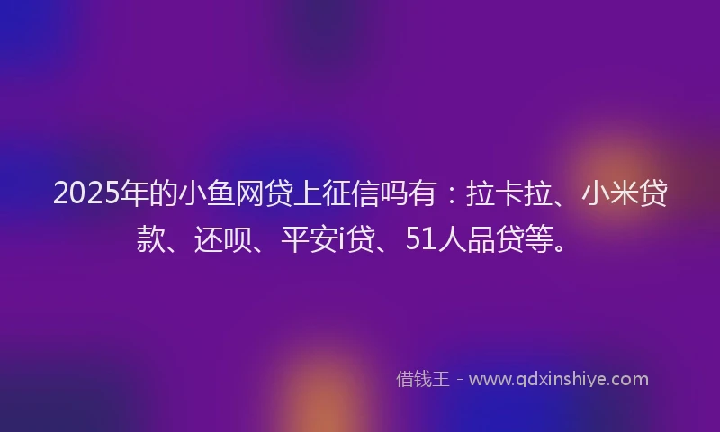 2025年的小鱼网贷上征信吗有：拉卡拉、小米贷款、还呗、平安i贷、51人品贷等。