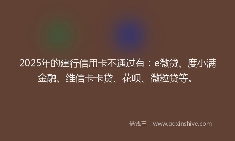 2025年的建行信用卡不通过有：e微贷、度小满金融、维信卡卡贷、花呗、微粒贷等。