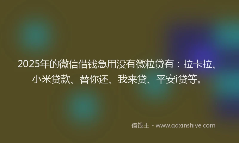 2025年的微信借钱急用没有微粒贷有：拉卡拉、小米贷款、替你还、我来贷、平安i贷等。