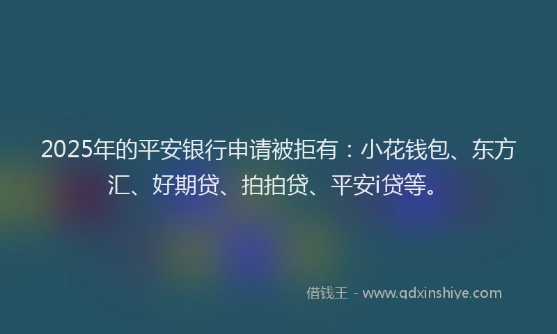 2025年的平安银行申请被拒有：小花钱包、东方汇、好期贷、拍拍贷、平安i贷等。
